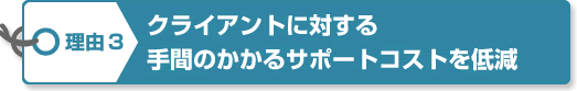 理由3　クライアントに対する手間のかかるサポートコストを低減