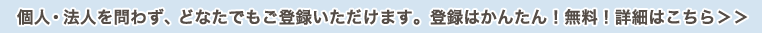 個人・法人を問わず、どなたでもご登録いただけます。登録はかんたん！無料！詳細はこちら＞＞
