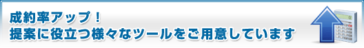 成約率アップ!提案に役立つ様々なツールをご用意しています