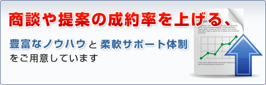 商談や提案の成約率を上げる、豊富なノウハウと柔軟サポート体制をご用意しています
